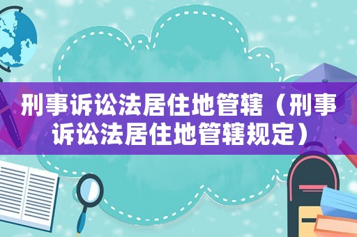 刑事訴訟法居住地管轄（刑事訴訟法居住地管轄規(guī)定）