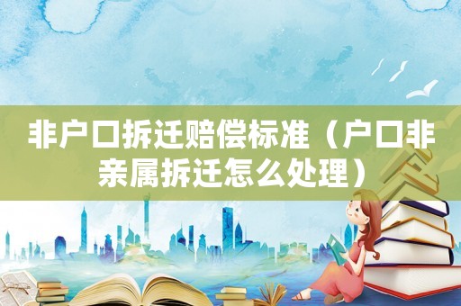 非戶口拆遷賠償標(biāo)準(zhǔn)（戶口非親屬拆遷怎么處理）