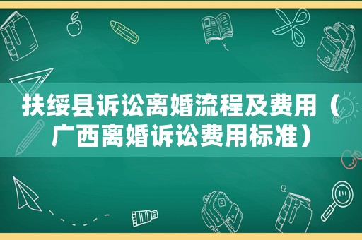扶綏縣訴訟離婚流程及費(fèi)用（廣西離婚訴訟費(fèi)用標(biāo)準(zhǔn)）