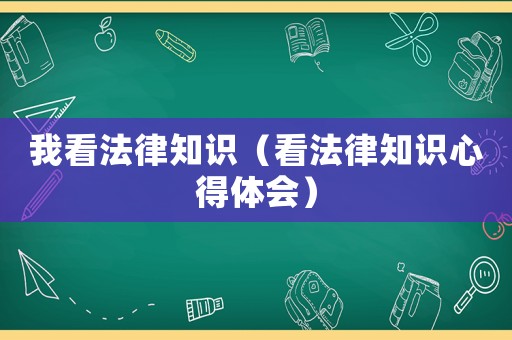 我看法律知識(shí)（看法律知識(shí)心得體會(huì)）