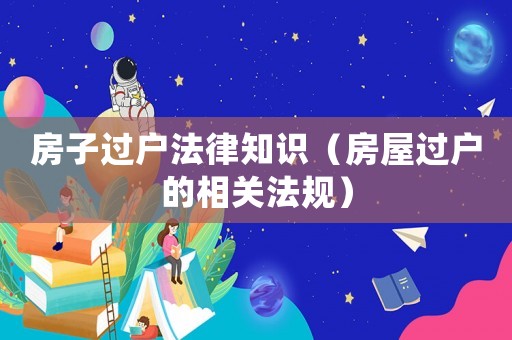 房子過(guò)戶(hù)法律知識(shí)（房屋過(guò)戶(hù)的相關(guān)法規(guī)）