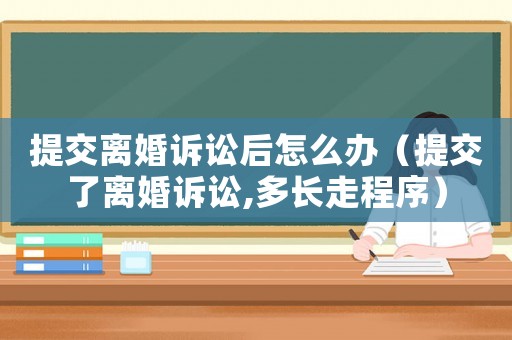 提交離婚訴訟后怎么辦（提交了離婚訴訟,多長(zhǎng)走程序）