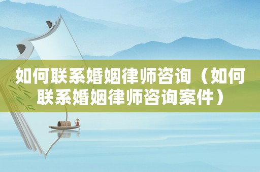 如何聯(lián)系婚姻律師咨詢（如何聯(lián)系婚姻律師咨詢案件）