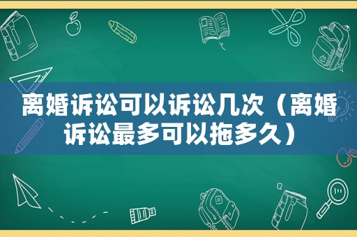離婚訴訟可以訴訟幾次（離婚訴訟最多可以拖多久）