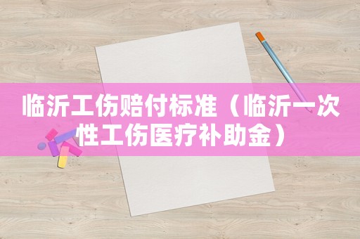 臨沂工傷賠付標(biāo)準(zhǔn)（臨沂一次性工傷醫(yī)療補(bǔ)助金）