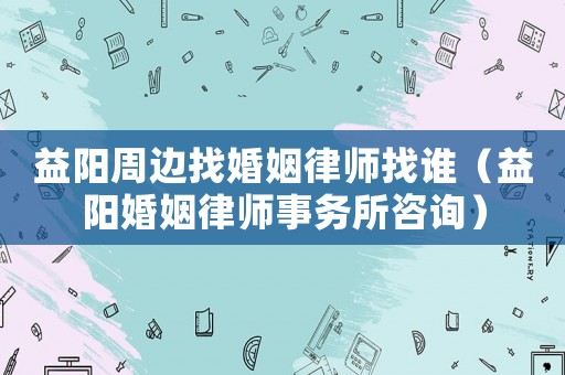 益陽周邊找婚姻律師找誰（益陽婚姻律師事務(wù)所咨詢）
