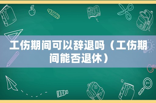 工傷期間可以辭退嗎（工傷期間能否退休）