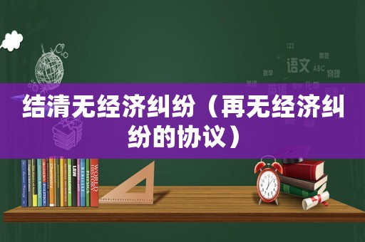 結(jié)清無經(jīng)濟糾紛（再無經(jīng)濟糾紛的協(xié)議）