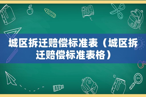 城區(qū)拆遷賠償標(biāo)準(zhǔn)表（城區(qū)拆遷賠償標(biāo)準(zhǔn)表格）