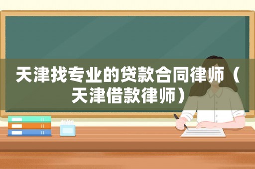 天津找專業(yè)的貸款合同律師（天津借款律師）