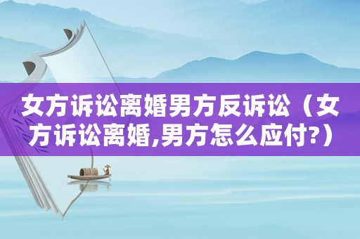 女方訴訟離婚男方反訴訟（女方訴訟離婚,男方怎么應(yīng)付?）