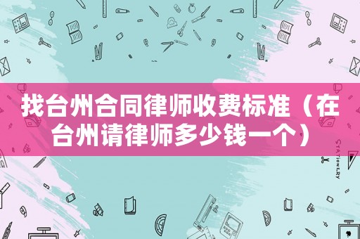 找臺(tái)州合同律師收費(fèi)標(biāo)準(zhǔn)（在臺(tái)州請(qǐng)律師多少錢一個(gè)）