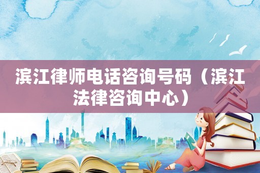 濱江律師電話咨詢號碼（濱江法律咨詢中心）