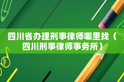 四川省辦理刑事律師哪里找（四川刑事律師事務(wù)所）