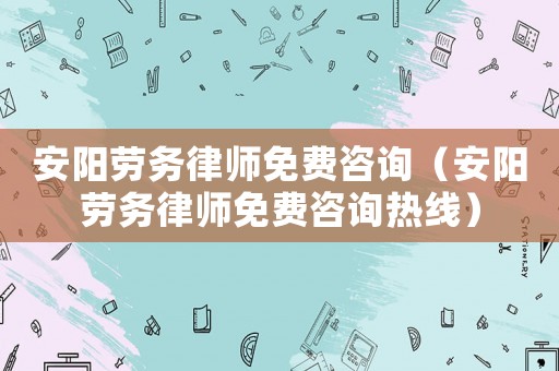 安陽勞務(wù)律師免費咨詢（安陽勞務(wù)律師免費咨詢熱線）