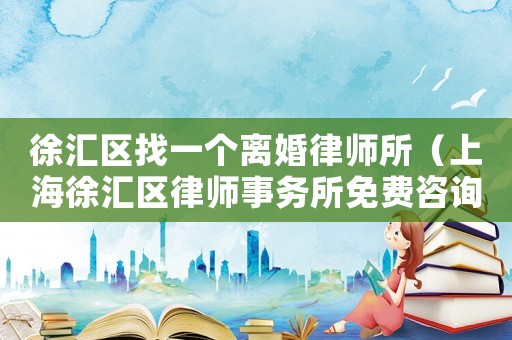徐匯區(qū)找一個離婚律師所（上海徐匯區(qū)律師事務(wù)所免費咨詢）