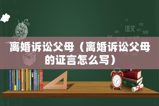 離婚訴訟父母（離婚訴訟父母的證言怎么寫(xiě)）