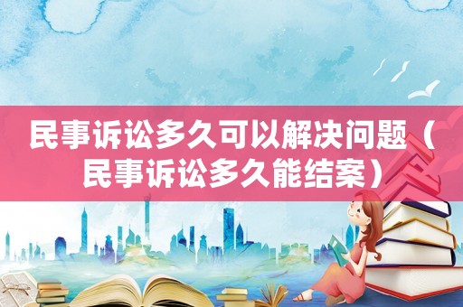 民事訴訟多久可以解決問題（民事訴訟多久能結(jié)案）
