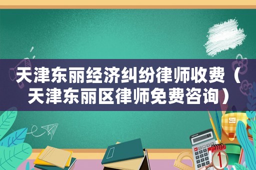 天津東麗經(jīng)濟(jì)糾紛律師收費(fèi)（天津東麗區(qū)律師免費(fèi)咨詢）
