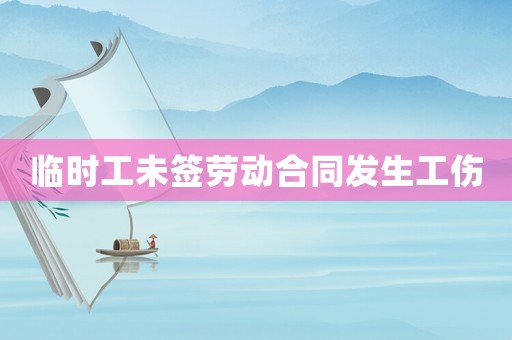 臨時工未簽勞動合同發(fā)生工傷