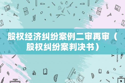股權(quán)經(jīng)濟糾紛案例二審再審（股權(quán)糾紛案判決書）