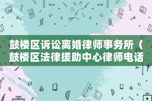 鼓樓區(qū)訴訟離婚律師事務(wù)所（鼓樓區(qū)法律援助中心律師電話）