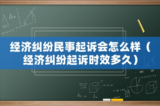 經(jīng)濟糾紛民事起訴會怎么樣（經(jīng)濟糾紛起訴時效多久）