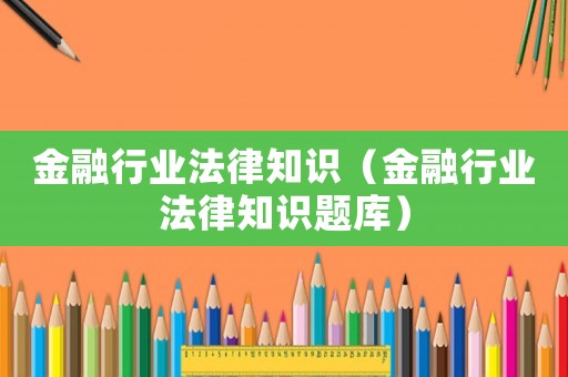 金融行業(yè)法律知識（金融行業(yè)法律知識題庫）