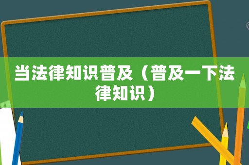 當(dāng)法律知識普及（普及一下法律知識）