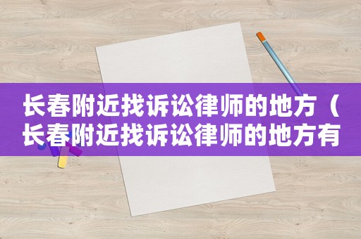長春附近找訴訟律師的地方（長春附近找訴訟律師的地方有哪些）