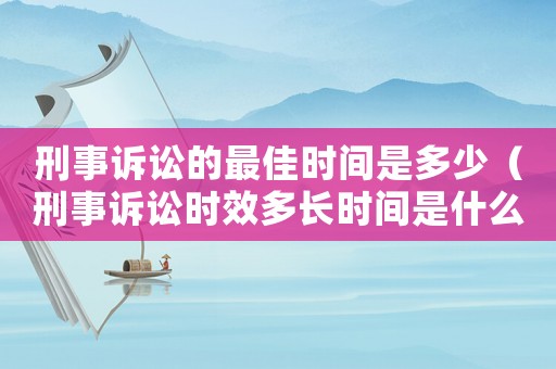 刑事訴訟的最佳時間是多少（刑事訴訟時效多長時間是什么時候?）