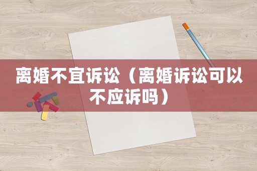 離婚不宜訴訟（離婚訴訟可以不應(yīng)訴嗎）