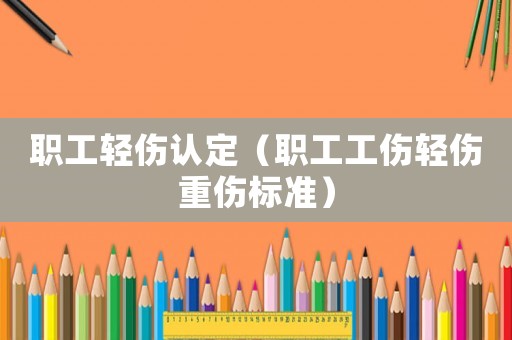職工輕傷認(rèn)定（職工工傷輕傷重傷標(biāo)準(zhǔn)）