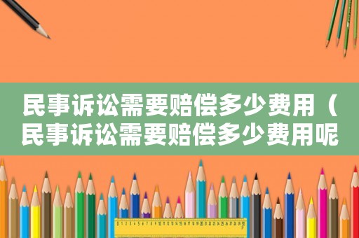 民事訴訟需要賠償多少費(fèi)用（民事訴訟需要賠償多少費(fèi)用呢）
