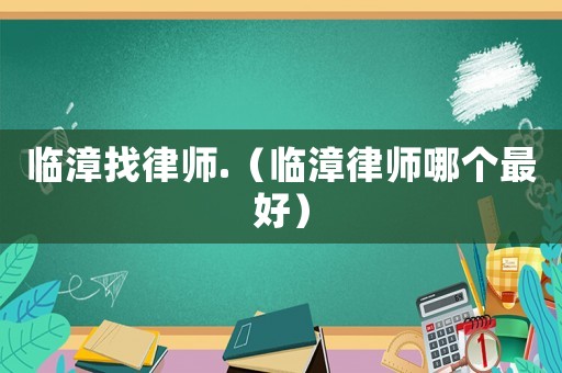 臨漳找律師.（臨漳律師哪個(gè)最好）