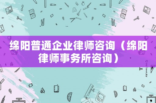 綿陽普通企業(yè)律師咨詢（綿陽律師事務(wù)所咨詢）