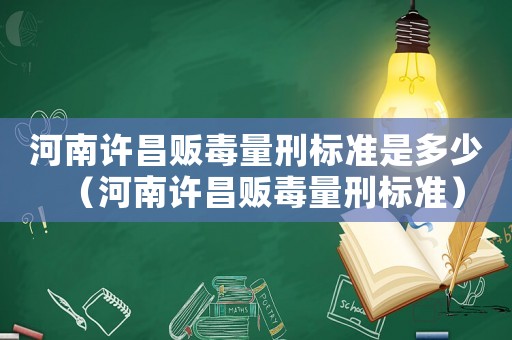 河南許昌販毒量刑標(biāo)準(zhǔn)是多少（河南許昌販毒量刑標(biāo)準(zhǔn)）