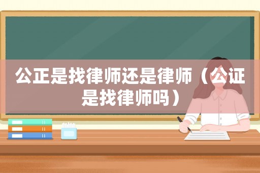 公正是找律師還是律師（公證是找律師嗎）