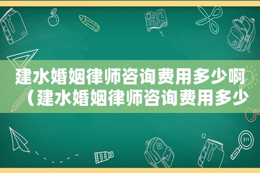 建水婚姻律師咨詢費用多少啊（建水婚姻律師咨詢費用多少）