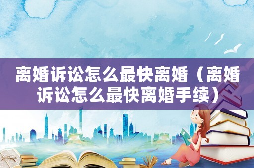 離婚訴訟怎么最快離婚（離婚訴訟怎么最快離婚手續(xù)）