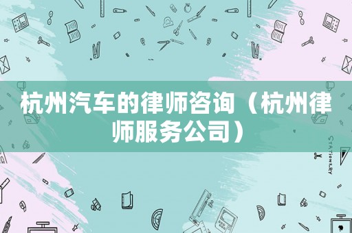 杭州汽車(chē)的律師咨詢(xún)（杭州律師服務(wù)公司）