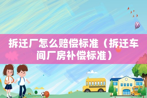 拆遷廠怎么賠償標(biāo)準(zhǔn)（拆遷車間廠房補(bǔ)償標(biāo)準(zhǔn)）