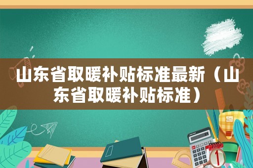 山東省取暖補(bǔ)貼標(biāo)準(zhǔn)最新（山東省取暖補(bǔ)貼標(biāo)準(zhǔn)）
