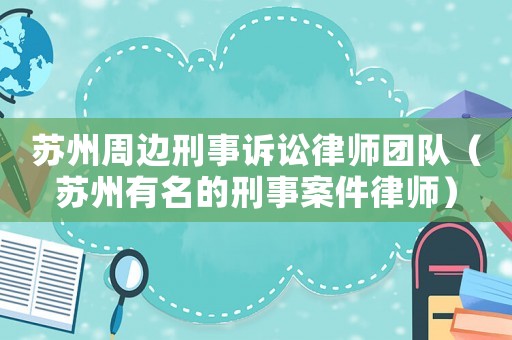 蘇州周邊刑事訴訟律師團(tuán)隊（蘇州有名的刑事案件律師）