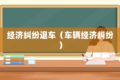 經(jīng)濟糾紛退車（車輛經(jīng)濟糾紛）