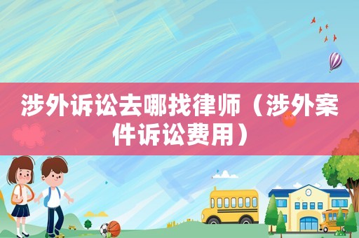 涉外訴訟去哪找律師（涉外案件訴訟費用）