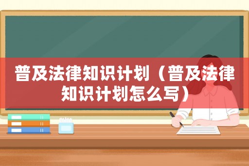 普及法律知識(shí)計(jì)劃（普及法律知識(shí)計(jì)劃怎么寫）