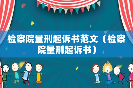 檢察院量刑起訴書(shū)范文（檢察院量刑起訴書(shū)）