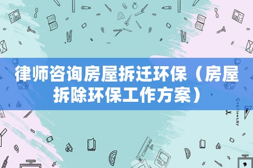 律師咨詢房屋拆遷環(huán)保（房屋拆除環(huán)保工作方案）