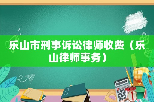 樂山市刑事訴訟律師收費（樂山律師事務(wù)）
